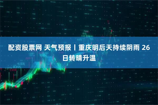 配资股票网 天气预报丨重庆明后天持续阴雨 26日转晴升温