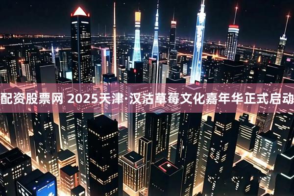 配资股票网 2025天津·汉沽草莓文化嘉年华正式启动