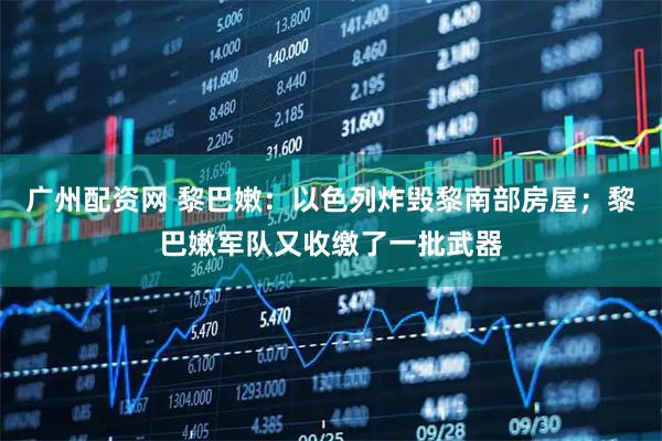 广州配资网 黎巴嫩：以色列炸毁黎南部房屋；黎巴嫩军队又收缴了一批武器