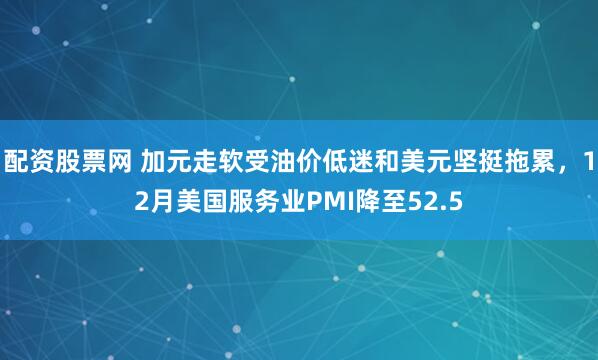 配资股票网 加元走软受油价低迷和美元坚挺拖累，12月美国服务业PMI降至52.5