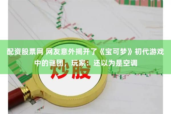 配资股票网 网友意外揭开了《宝可梦》初代游戏中的谜团，玩家：还以为是空调