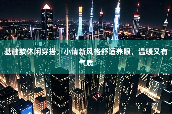 基础款休闲穿搭，小清新风格舒适养眼，温暖又有气质