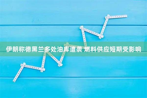 伊朗称德黑兰多处油库遭袭 燃料供应短期受影响