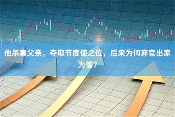 他杀害父亲，夺取节度使之位，后来为何弃官出家为僧？