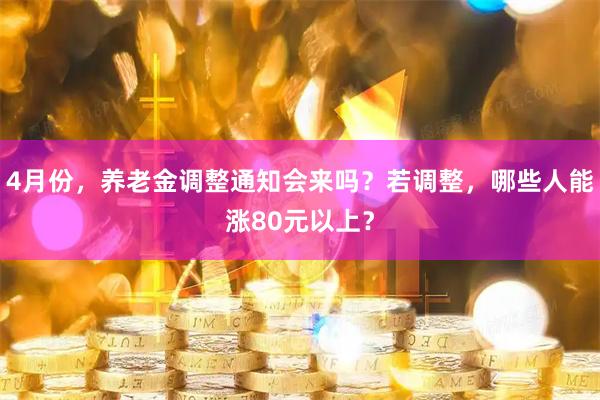 4月份，养老金调整通知会来吗？若调整，哪些人能涨80元以上？